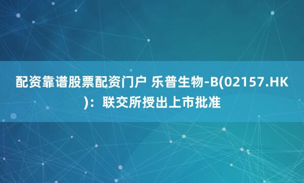 配资靠谱股票配资门户 乐普生物-B(02157.HK)：联交所授出上市批准