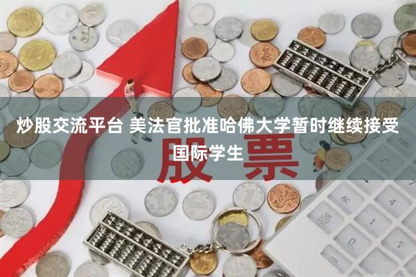 炒股交流平台 美法官批准哈佛大学暂时继续接受国际学生