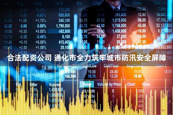 合法配资公司 通化市全力筑牢城市防汛安全屏障