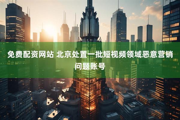 免费配资网站 北京处置一批短视频领域恶意营销问题账号