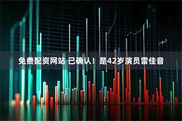 免费配资网站 已确认！是42岁演员雷佳音
