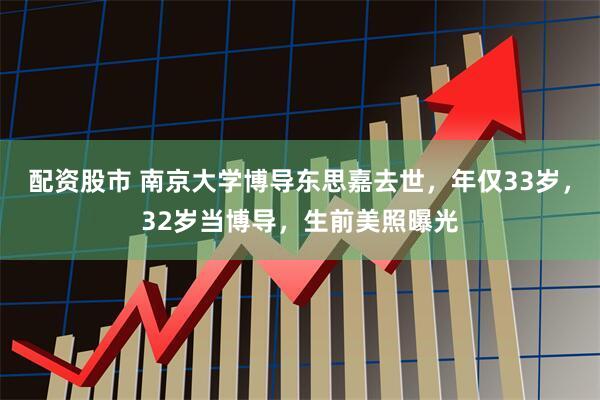 配资股市 南京大学博导东思嘉去世，年仅33岁，32岁当博导，生前美照曝光