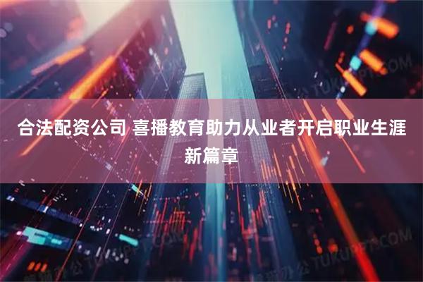 合法配资公司 喜播教育助力从业者开启职业生涯新篇章