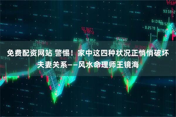 免费配资网站 警惕！家中这四种状况正悄悄破坏夫妻关系——风水命理师王镜海
