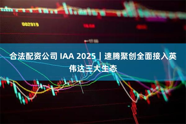 合法配资公司 IAA 2025｜速腾聚创全面接入英伟达三大生态