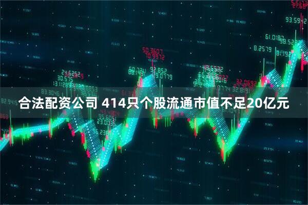 合法配资公司 414只个股流通市值不足20亿元