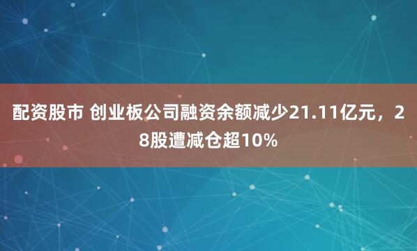 配资股市 创业板公司融资余额减少21.11亿元，28股遭减仓超10%