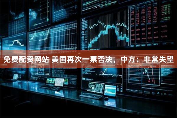免费配资网站 美国再次一票否决，中方：非常失望