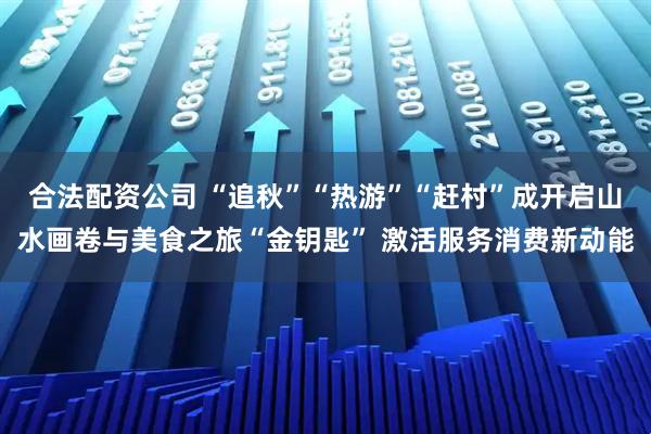 合法配资公司 “追秋”“热游”“赶村”成开启山水画卷与美食之旅“金钥匙” 激活服务消费新动能