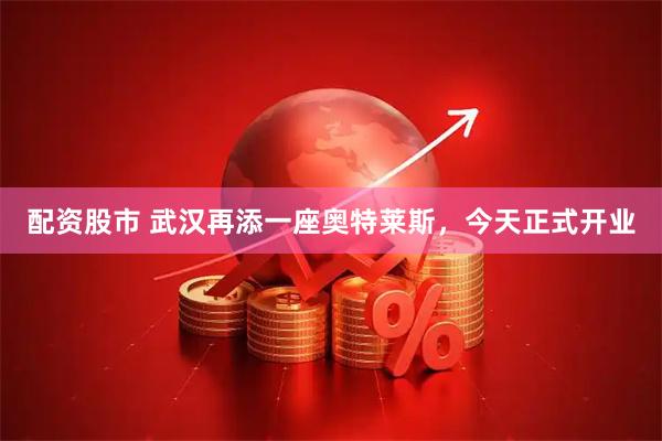 配资股市 武汉再添一座奥特莱斯，今天正式开业