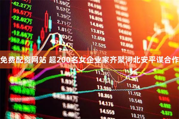 免费配资网站 超200名女企业家齐聚河北安平谋合作