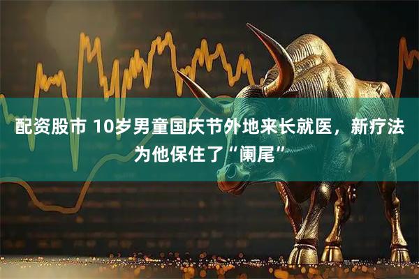 配资股市 10岁男童国庆节外地来长就医，新疗法为他保住了“阑尾”