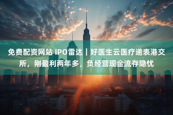 免费配资网站 IPO雷达｜好医生云医疗递表港交所，刚盈利两年多，负经营现金流存隐忧