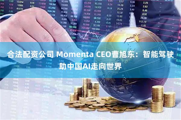 合法配资公司 Momenta CEO曹旭东：智能驾驶助中国AI走向世界