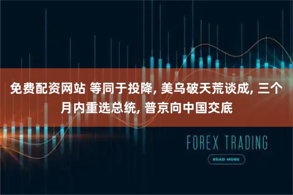 免费配资网站 等同于投降, 美乌破天荒谈成, 三个月内重选总统, 普京向中国交底