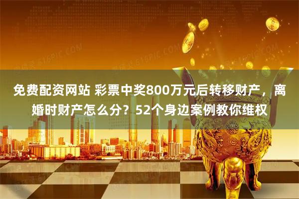 免费配资网站 彩票中奖800万元后转移财产，离婚时财产怎么分？52个身边案例教你维权