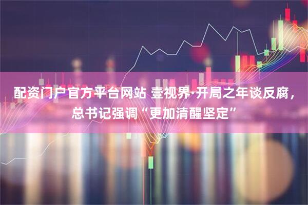 配资门户官方平台网站 壹视界·开局之年谈反腐，总书记强调“更加清醒坚定”