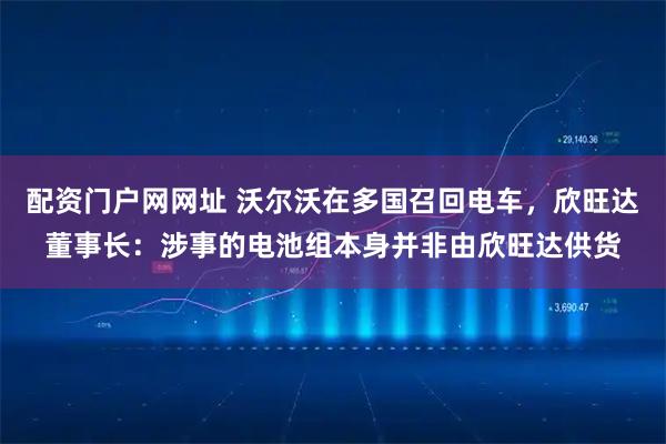 配资门户网网址 沃尔沃在多国召回电车，欣旺达董事长：涉事的电池组本身并非由欣旺达供货