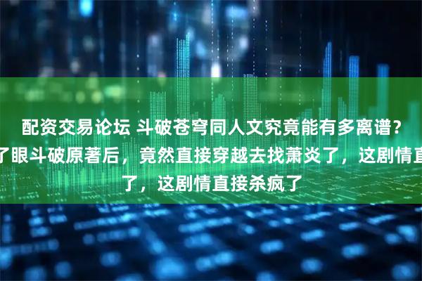 配资交易论坛 斗破苍穹同人文究竟能有多离谱？魂天帝看了眼斗破原著后，竟然直接穿越去找萧炎了，这剧情直接杀疯了