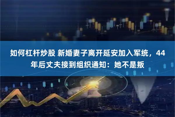 如何杠杆炒股 新婚妻子离开延安加入军统，44年后丈夫接到组织通知：她不是叛