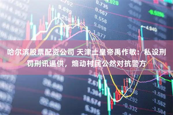 哈尔滨股票配资公司 天津土皇帝禹作敏：私设刑罚刑讯逼供，煽动村民公然对抗警方