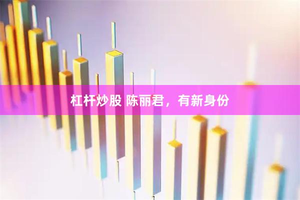 杠杆炒股 陈丽君，有新身份