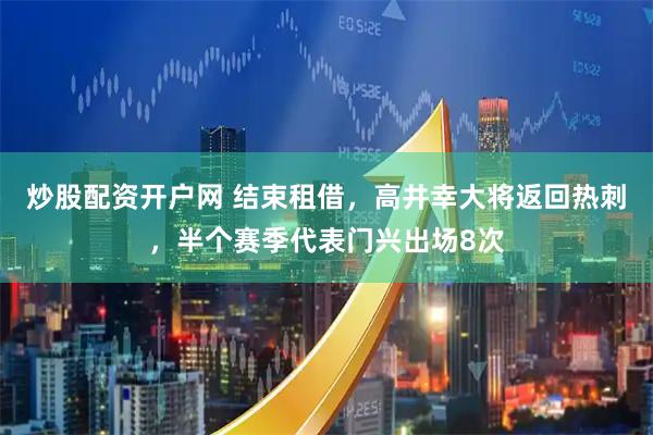 炒股配资开户网 结束租借，高井幸大将返回热刺，半个赛季代表门兴出场8次