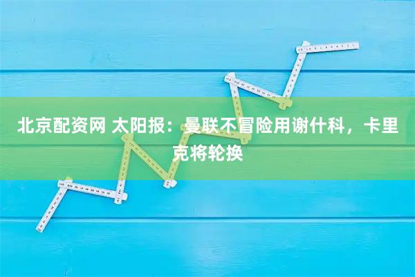 北京配资网 太阳报：曼联不冒险用谢什科，卡里克将轮换
