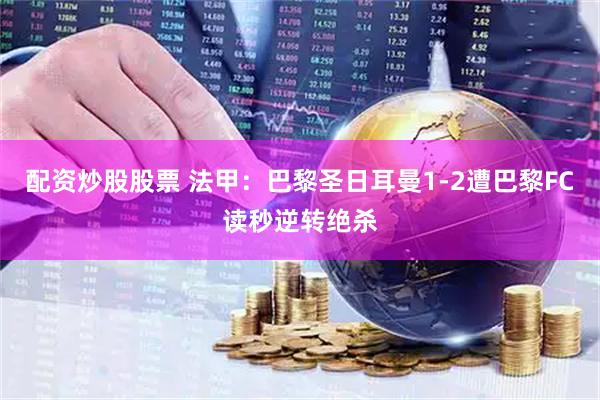 配资炒股股票 法甲：巴黎圣日耳曼1-2遭巴黎FC读秒逆转绝杀
