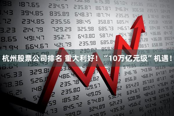 杭州股票公司排名 重大利好！“10万亿元级”机遇！