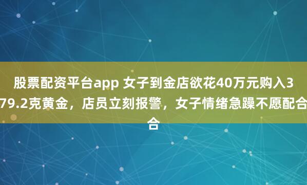 股票配资平台app 女子到金店欲花40万元购入379.2克黄金，店员立刻报警，女子情绪急躁不愿配合