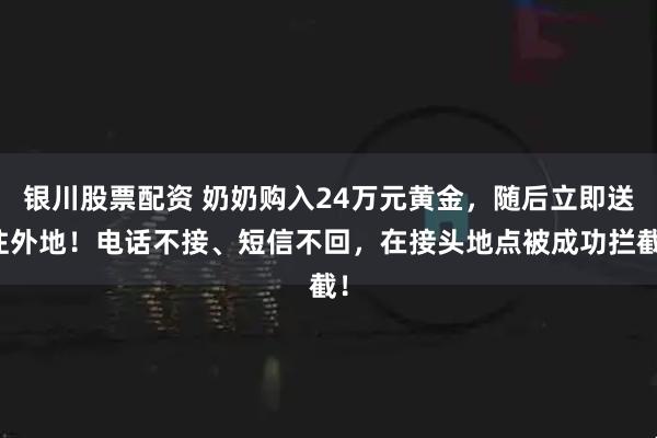 银川股票配资 奶奶购入24万元黄金，随后立即送往外地！电话不接、短信不回，在接头地点被成功拦截！